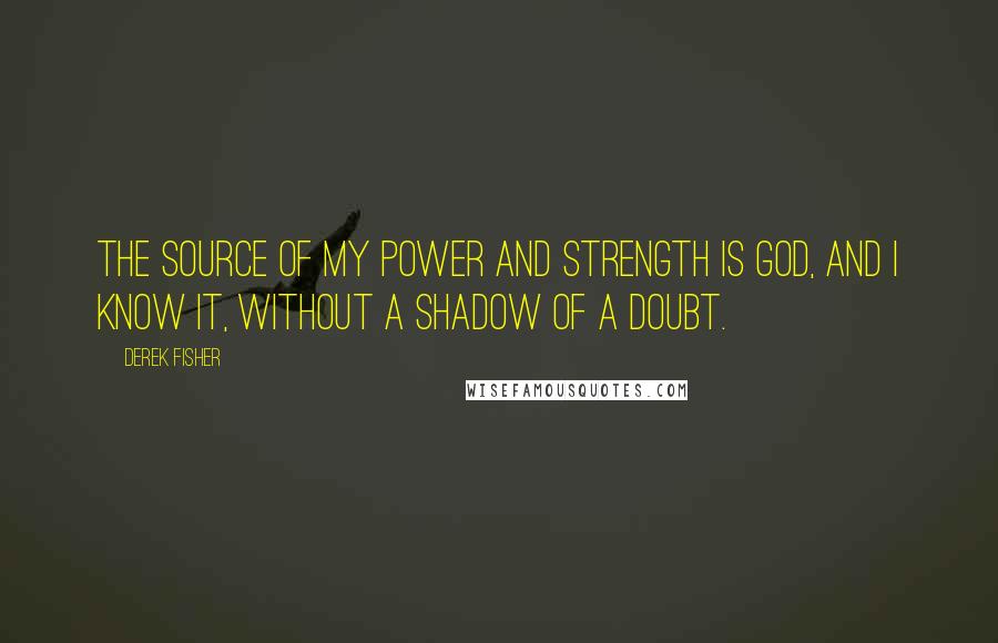 Derek Fisher Quotes: The source of my power and strength is God, and I know it, without a shadow of a doubt.