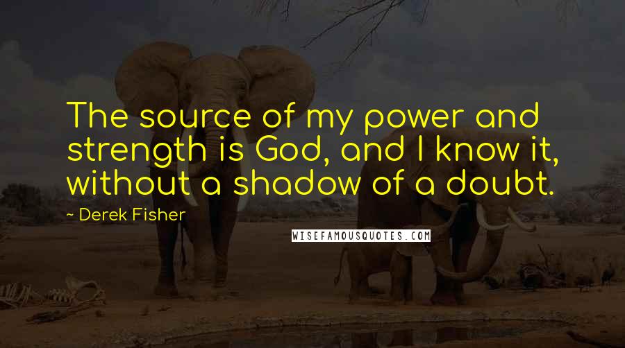 Derek Fisher Quotes: The source of my power and strength is God, and I know it, without a shadow of a doubt.