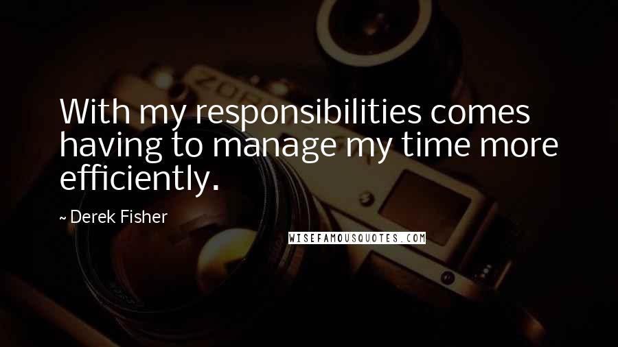 Derek Fisher Quotes: With my responsibilities comes having to manage my time more efficiently.