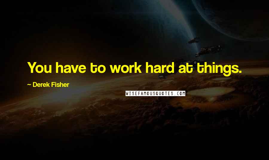 Derek Fisher Quotes: You have to work hard at things.