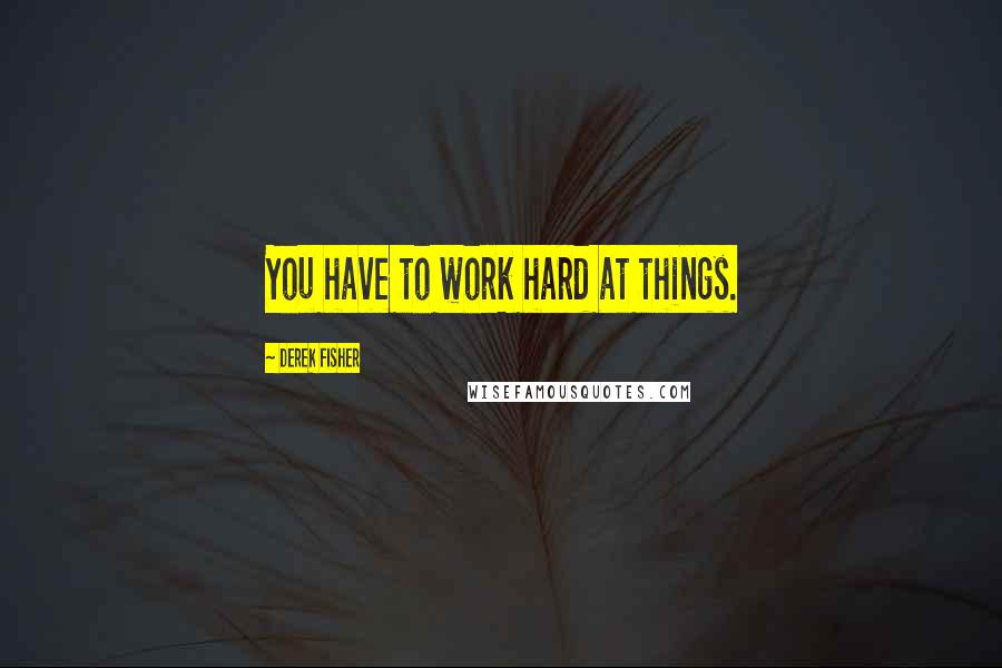 Derek Fisher Quotes: You have to work hard at things.