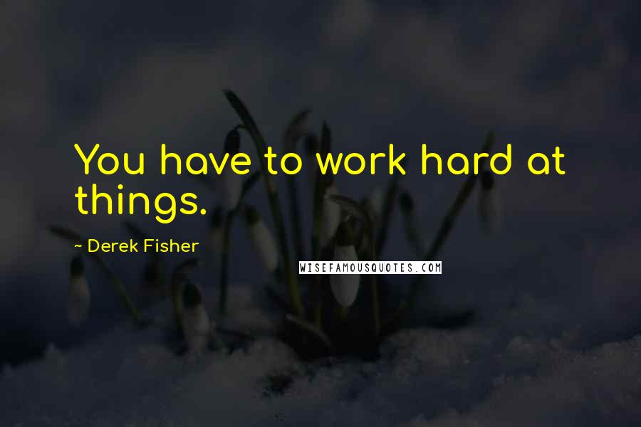 Derek Fisher Quotes: You have to work hard at things.