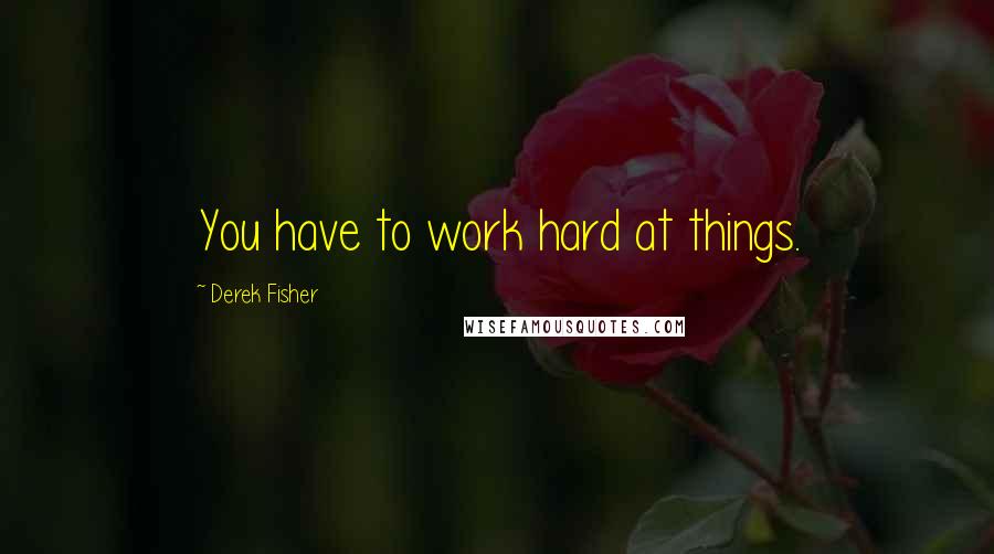 Derek Fisher Quotes: You have to work hard at things.
