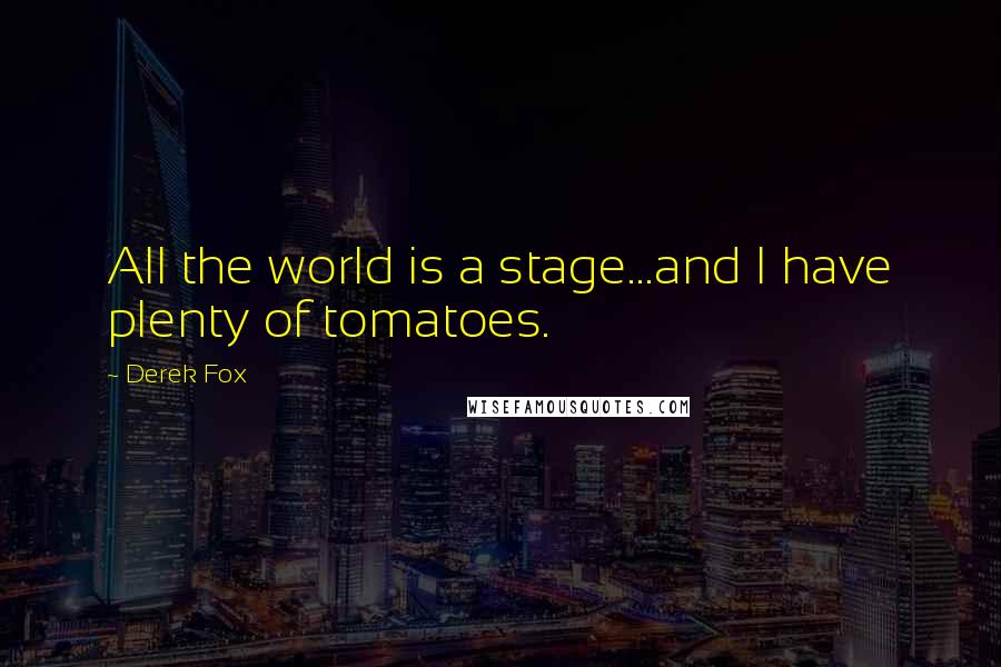 Derek Fox Quotes: All the world is a stage...and I have plenty of tomatoes.