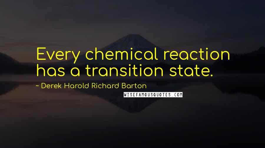 Derek Harold Richard Barton Quotes: Every chemical reaction has a transition state.