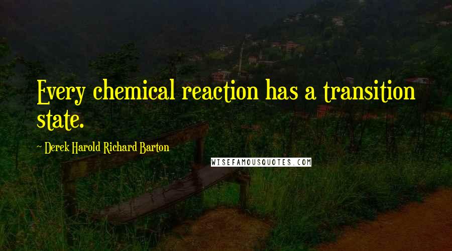Derek Harold Richard Barton Quotes: Every chemical reaction has a transition state.
