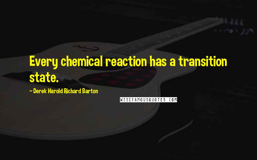 Derek Harold Richard Barton Quotes: Every chemical reaction has a transition state.