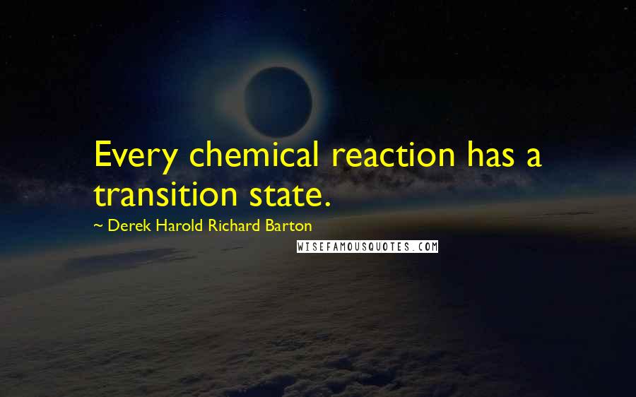 Derek Harold Richard Barton Quotes: Every chemical reaction has a transition state.