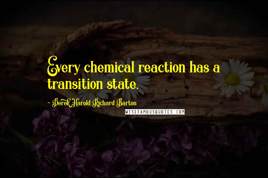 Derek Harold Richard Barton Quotes: Every chemical reaction has a transition state.