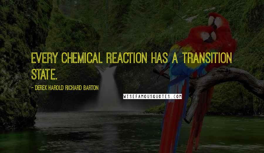 Derek Harold Richard Barton Quotes: Every chemical reaction has a transition state.