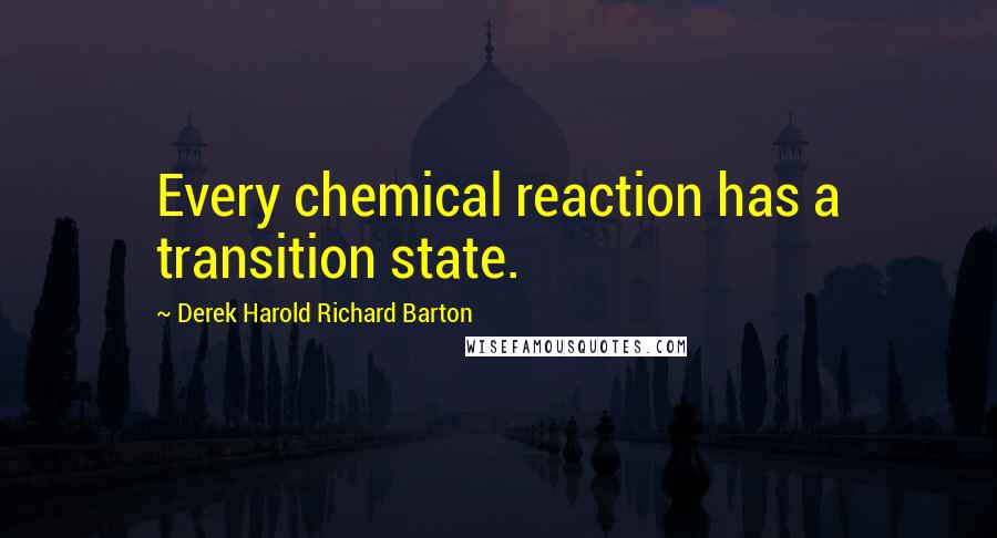Derek Harold Richard Barton Quotes: Every chemical reaction has a transition state.