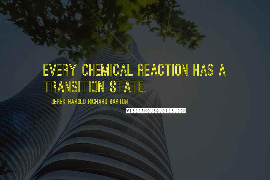 Derek Harold Richard Barton Quotes: Every chemical reaction has a transition state.
