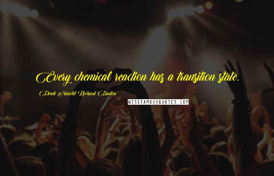Derek Harold Richard Barton Quotes: Every chemical reaction has a transition state.