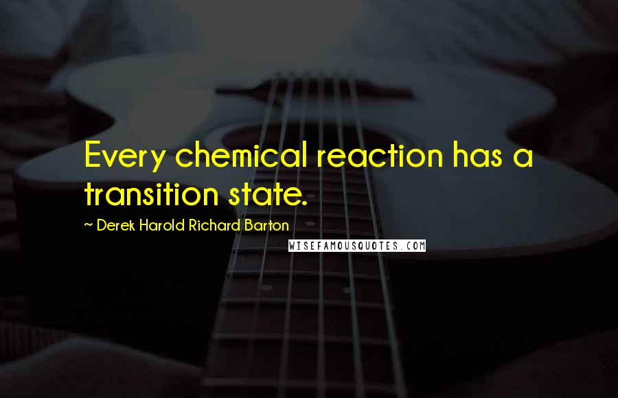 Derek Harold Richard Barton Quotes: Every chemical reaction has a transition state.