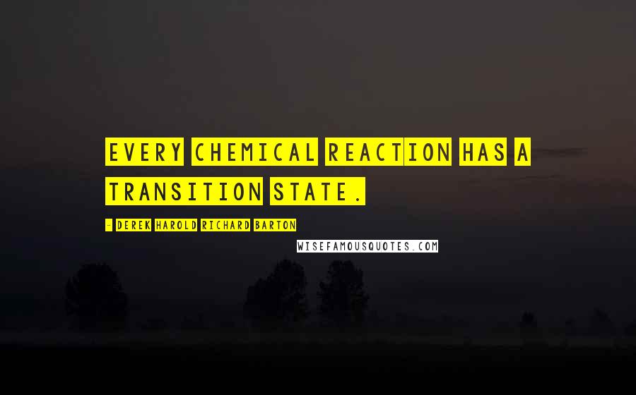 Derek Harold Richard Barton Quotes: Every chemical reaction has a transition state.