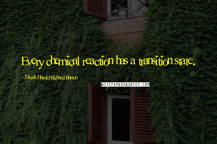 Derek Harold Richard Barton Quotes: Every chemical reaction has a transition state.