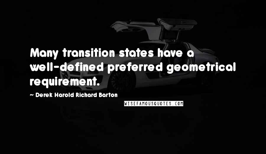 Derek Harold Richard Barton Quotes: Many transition states have a well-defined preferred geometrical requirement.