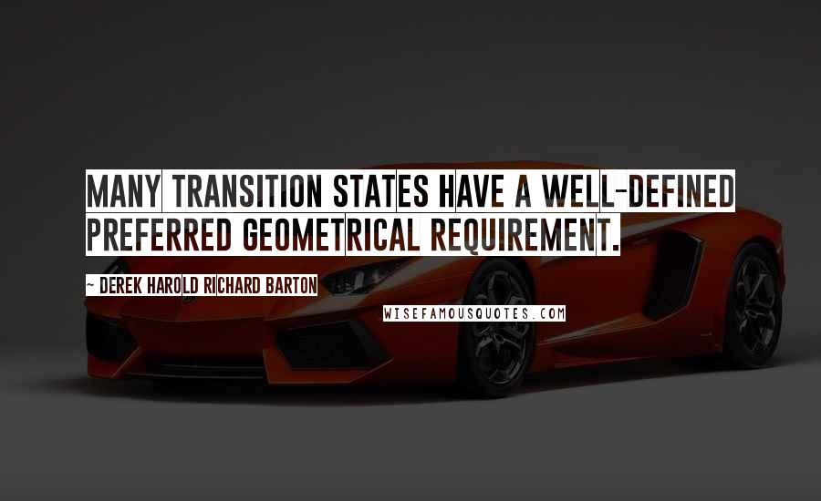 Derek Harold Richard Barton Quotes: Many transition states have a well-defined preferred geometrical requirement.