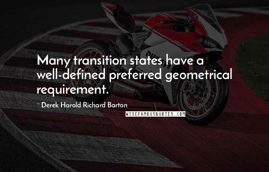 Derek Harold Richard Barton Quotes: Many transition states have a well-defined preferred geometrical requirement.