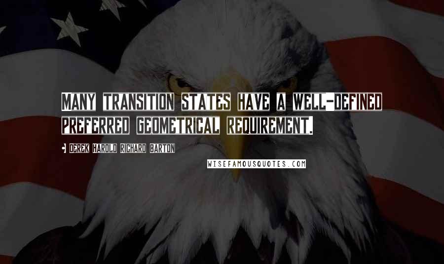 Derek Harold Richard Barton Quotes: Many transition states have a well-defined preferred geometrical requirement.