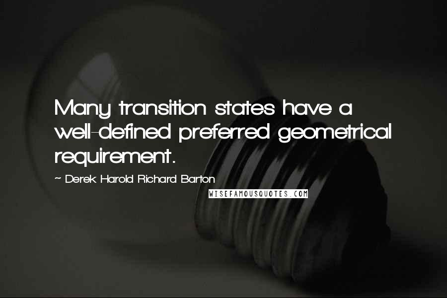 Derek Harold Richard Barton Quotes: Many transition states have a well-defined preferred geometrical requirement.