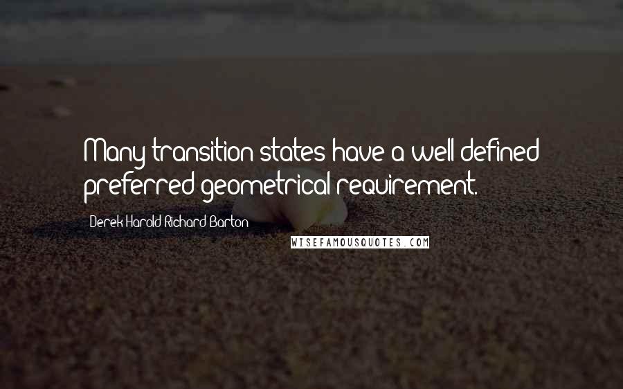 Derek Harold Richard Barton Quotes: Many transition states have a well-defined preferred geometrical requirement.