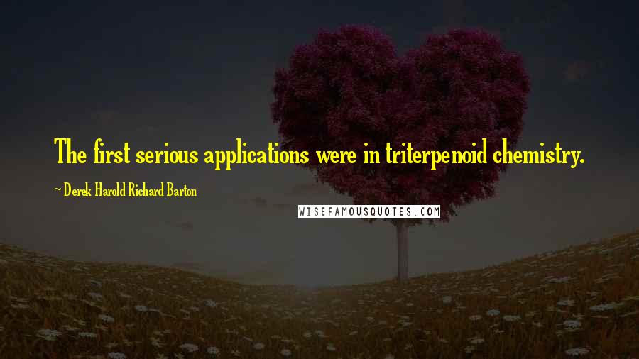 Derek Harold Richard Barton Quotes: The first serious applications were in triterpenoid chemistry.