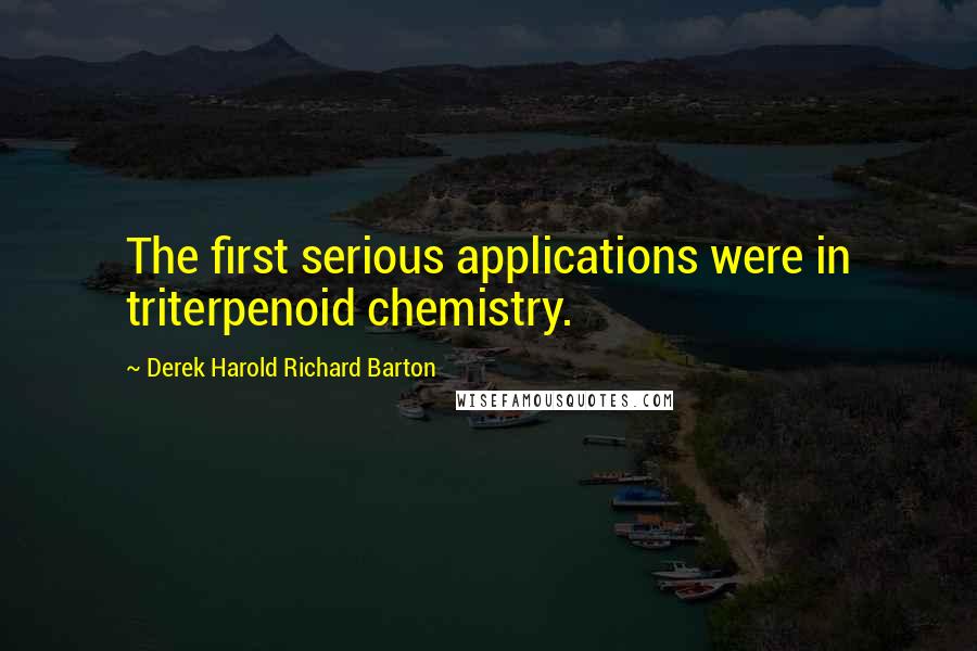 Derek Harold Richard Barton Quotes: The first serious applications were in triterpenoid chemistry.