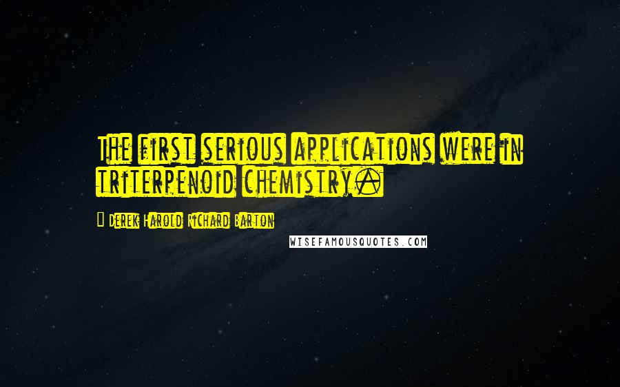Derek Harold Richard Barton Quotes: The first serious applications were in triterpenoid chemistry.