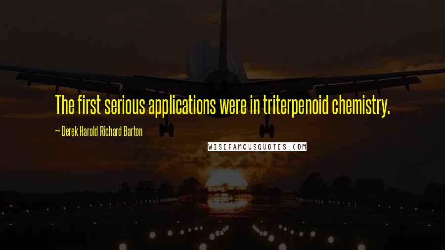 Derek Harold Richard Barton Quotes: The first serious applications were in triterpenoid chemistry.