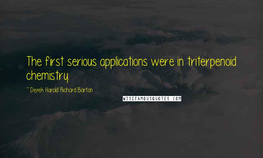 Derek Harold Richard Barton Quotes: The first serious applications were in triterpenoid chemistry.