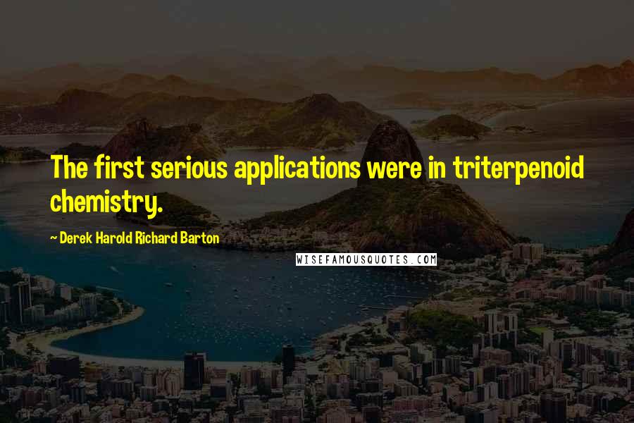 Derek Harold Richard Barton Quotes: The first serious applications were in triterpenoid chemistry.