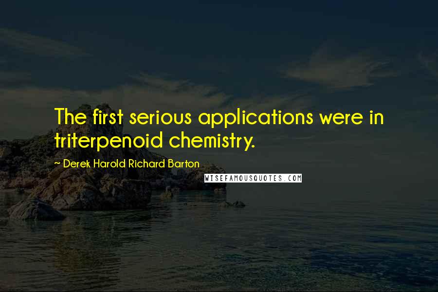 Derek Harold Richard Barton Quotes: The first serious applications were in triterpenoid chemistry.