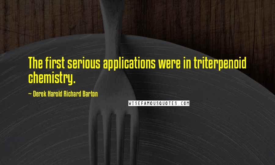 Derek Harold Richard Barton Quotes: The first serious applications were in triterpenoid chemistry.