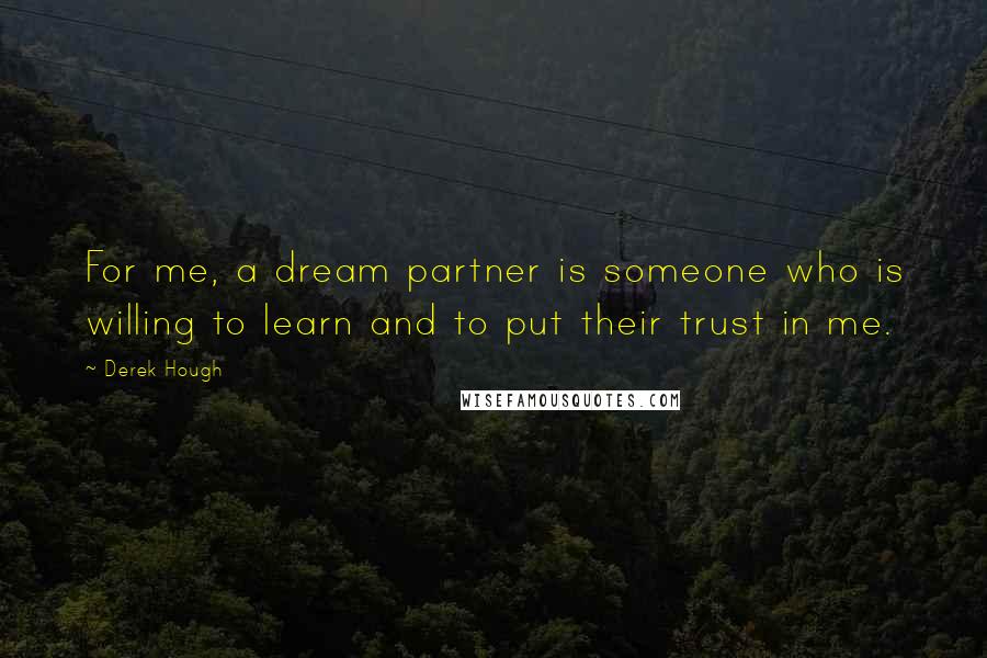 Derek Hough Quotes: For me, a dream partner is someone who is willing to learn and to put their trust in me.