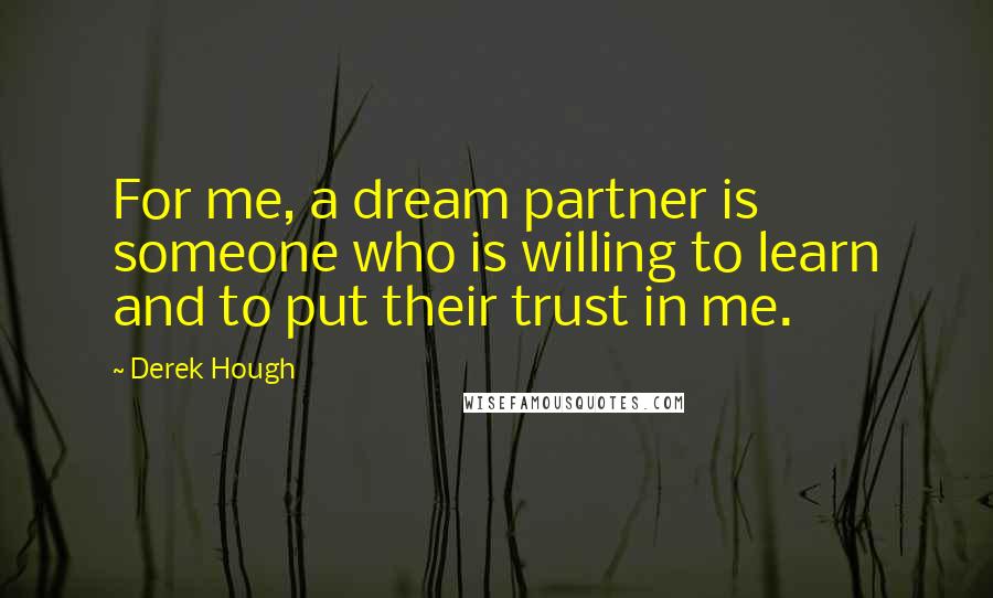 Derek Hough Quotes: For me, a dream partner is someone who is willing to learn and to put their trust in me.