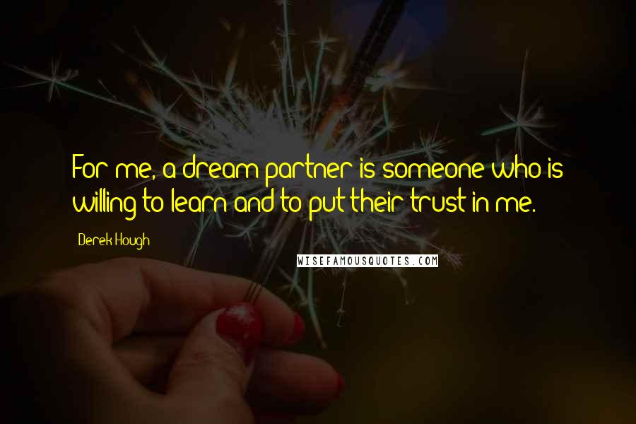 Derek Hough Quotes: For me, a dream partner is someone who is willing to learn and to put their trust in me.