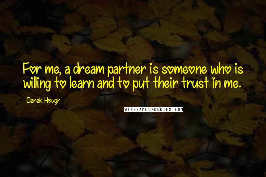Derek Hough Quotes: For me, a dream partner is someone who is willing to learn and to put their trust in me.
