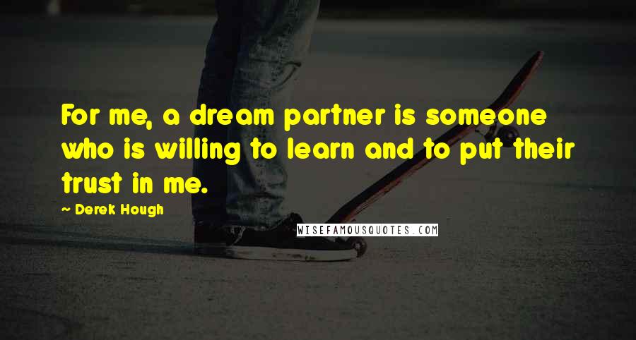 Derek Hough Quotes: For me, a dream partner is someone who is willing to learn and to put their trust in me.