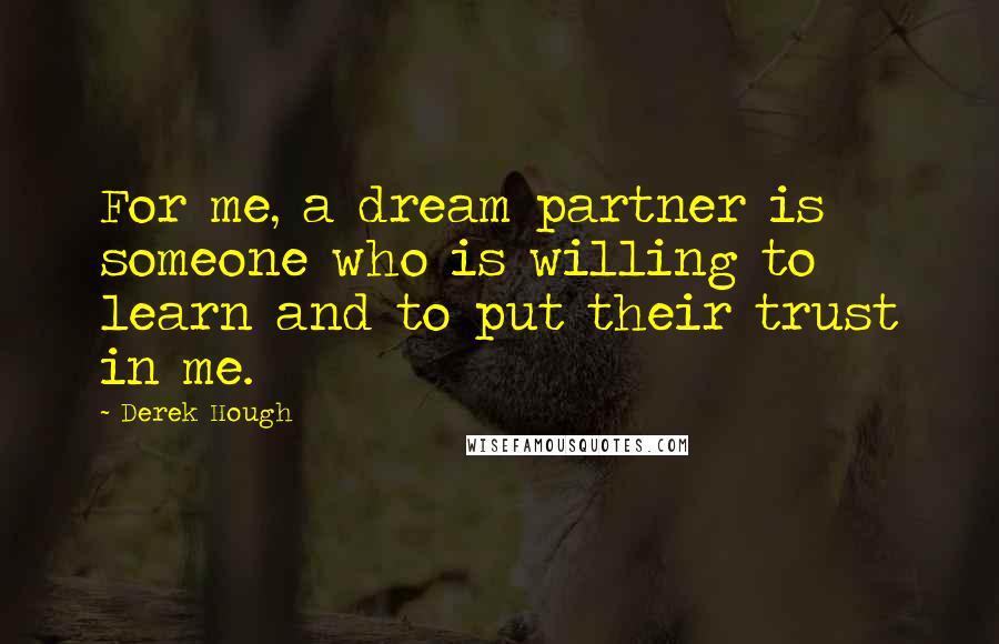 Derek Hough Quotes: For me, a dream partner is someone who is willing to learn and to put their trust in me.