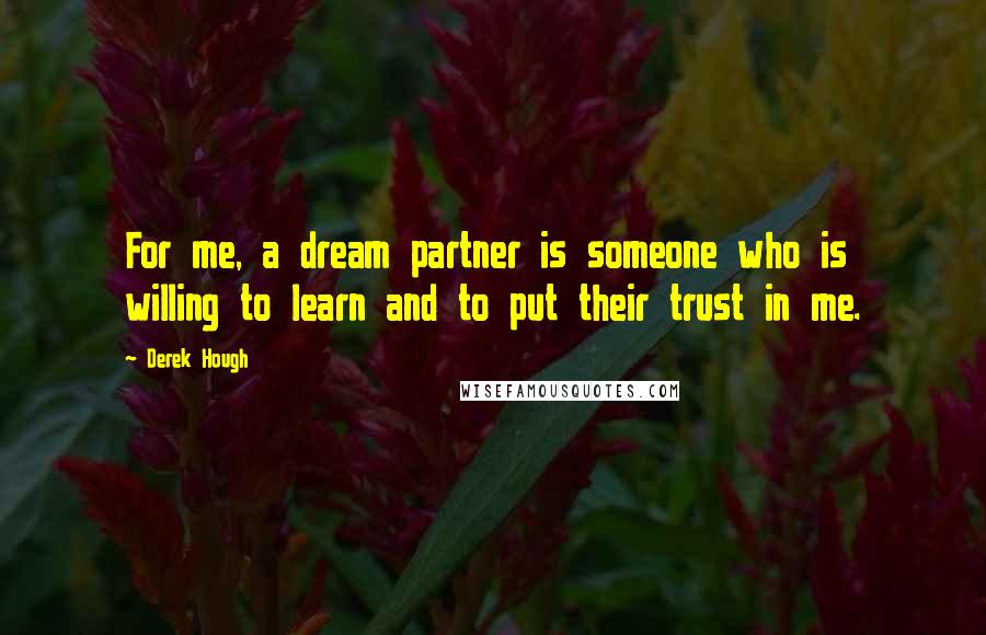 Derek Hough Quotes: For me, a dream partner is someone who is willing to learn and to put their trust in me.