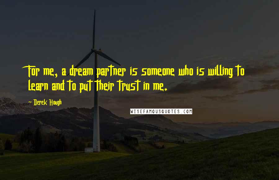 Derek Hough Quotes: For me, a dream partner is someone who is willing to learn and to put their trust in me.