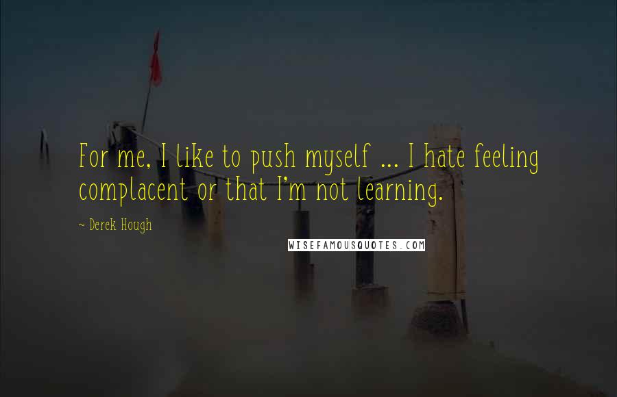 Derek Hough Quotes: For me, I like to push myself ... I hate feeling complacent or that I'm not learning.