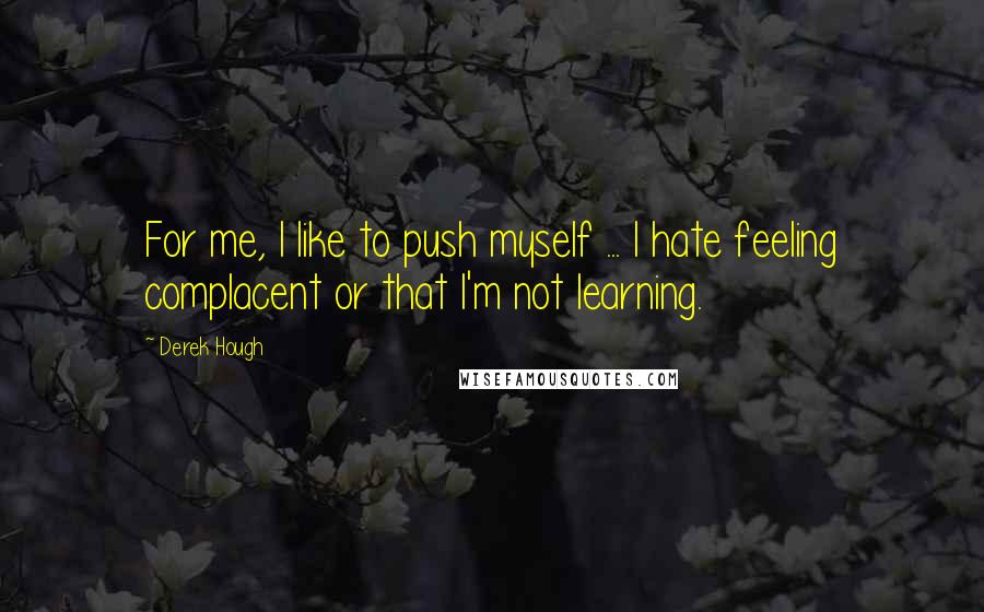 Derek Hough Quotes: For me, I like to push myself ... I hate feeling complacent or that I'm not learning.