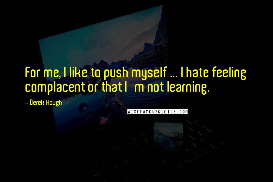 Derek Hough Quotes: For me, I like to push myself ... I hate feeling complacent or that I'm not learning.