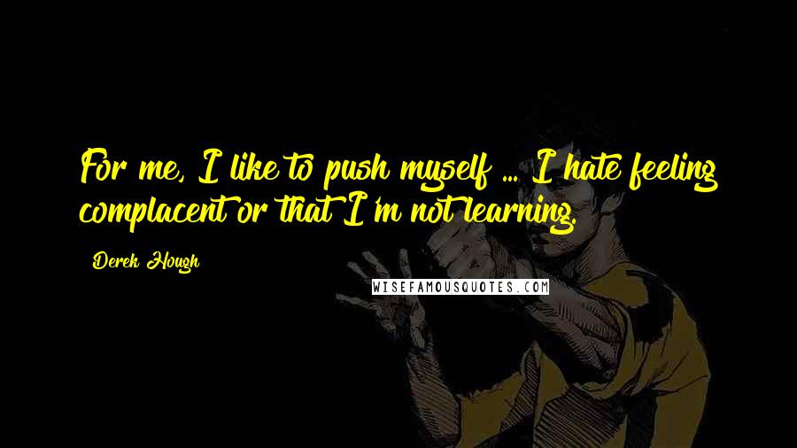Derek Hough Quotes: For me, I like to push myself ... I hate feeling complacent or that I'm not learning.