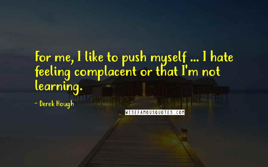 Derek Hough Quotes: For me, I like to push myself ... I hate feeling complacent or that I'm not learning.