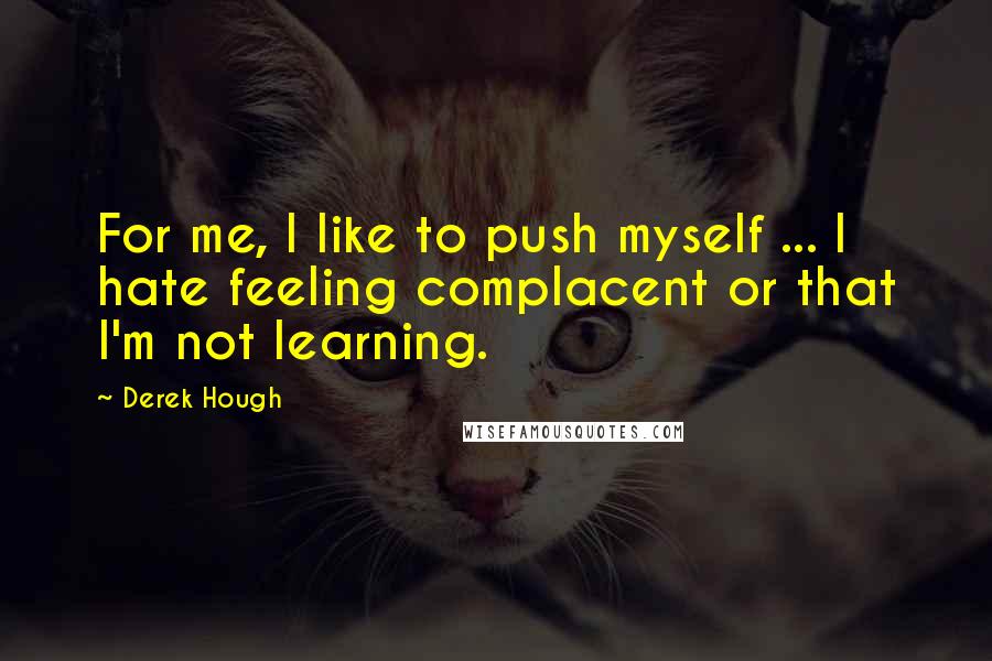 Derek Hough Quotes: For me, I like to push myself ... I hate feeling complacent or that I'm not learning.