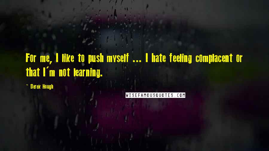 Derek Hough Quotes: For me, I like to push myself ... I hate feeling complacent or that I'm not learning.