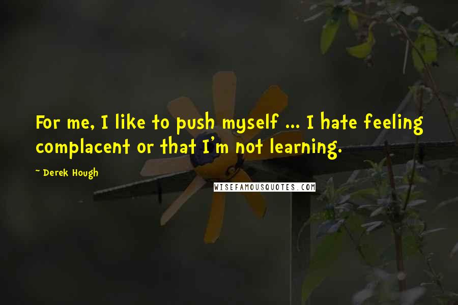 Derek Hough Quotes: For me, I like to push myself ... I hate feeling complacent or that I'm not learning.